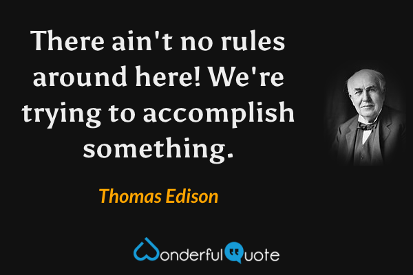 There ain't no rules around here! We're trying to accomplish something. - Thomas Edison quote.