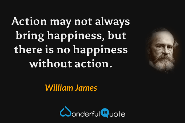 Action may not always bring happiness, but there is no happiness without action. - William James quote.