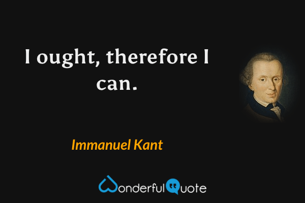 I ought, therefore I can. - Immanuel Kant quote.