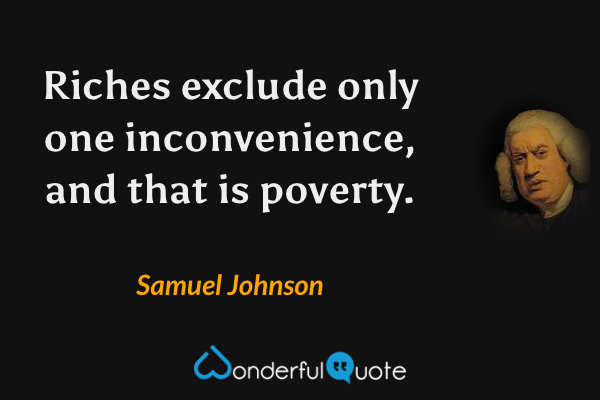 Riches exclude only one inconvenience, and that is poverty. - Samuel Johnson quote.