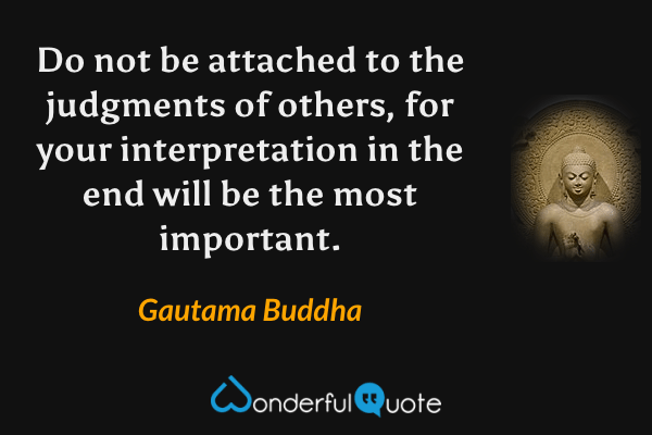 Do not be attached to the judgments of others, for your interpretation in the end will be the most important. - Gautama Buddha quote.