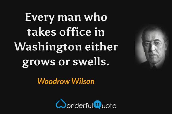 Every man who takes office in Washington either grows or swells. - Woodrow Wilson quote.