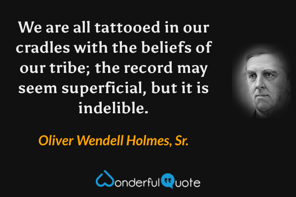 We are all tattooed in our cradles with the beliefs of our tribe; the record may seem superficial, but it is indelible. - Oliver Wendell Holmes, Sr. quote.