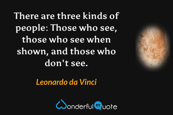 There are three kinds of people: Those who see, those who see when shown, and those who don't see. - Leonardo da Vinci quote.