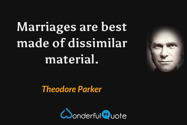 Marriages are best made of dissimilar material. - Theodore Parker quote.
