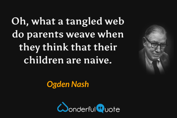 Oh, what a tangled web do parents weave when they think that their children are naive. - Ogden Nash quote.