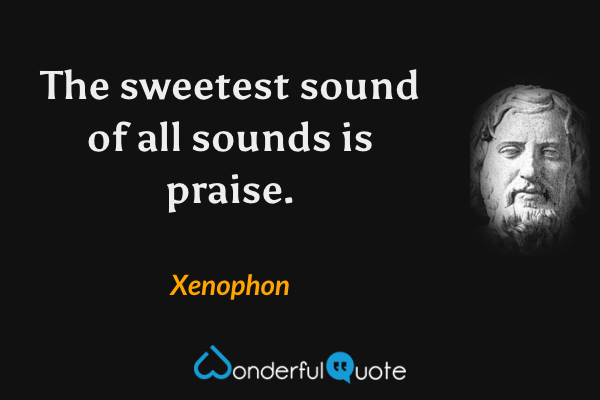 The sweetest sound of all sounds is praise. - Xenophon quote.
