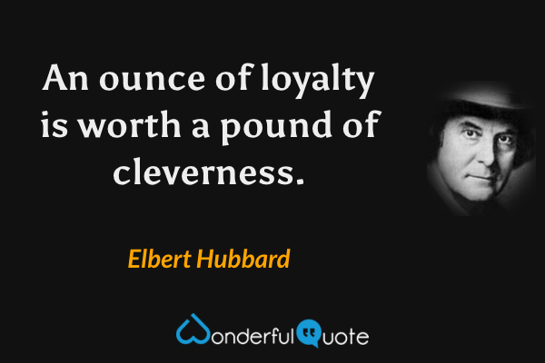 An ounce of loyalty is worth a pound of cleverness. - Elbert Hubbard quote.