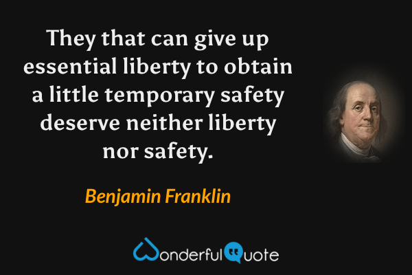 They that can give up essential liberty to obtain a little temporary safety deserve neither liberty nor safety. - Benjamin Franklin quote.