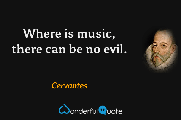 Where is music, there can be no evil. - Cervantes quote.