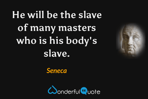 He will be the slave of many masters who is his body's slave. - Seneca quote.