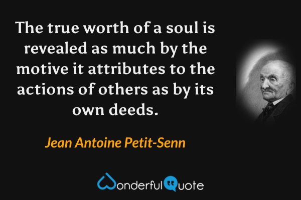 The true worth of a soul is revealed as much by the motive it attributes to the actions of others as by its own deeds. - Jean Antoine Petit-Senn quote.