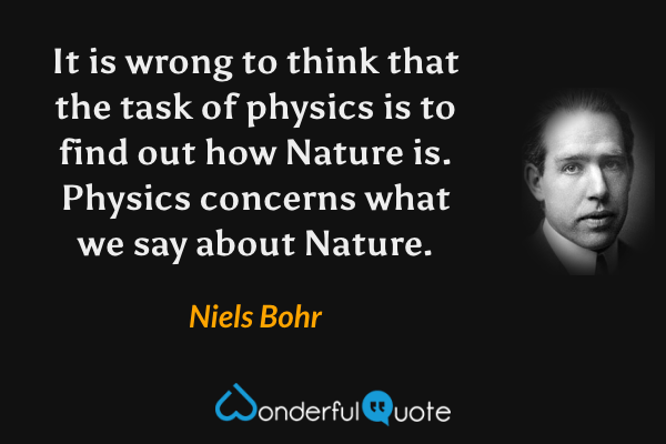 It is wrong to think that the task of physics is to find out how Nature is. Physics concerns what we say about Nature. - Niels Bohr quote.