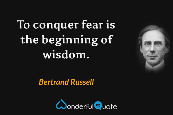 To conquer fear is the beginning of wisdom. - Bertrand Russell quote.