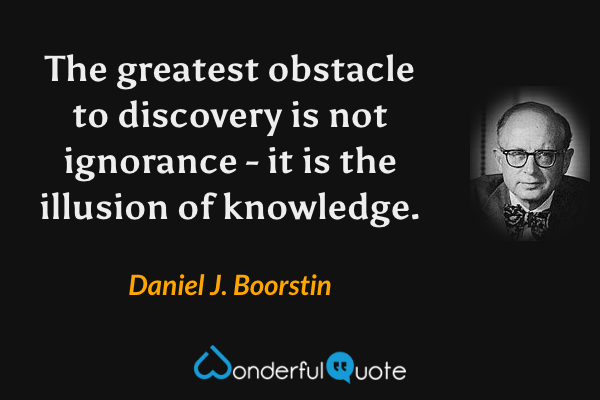 The greatest obstacle to discovery is not ignorance - it is the illusion of knowledge. - Daniel J. Boorstin quote.