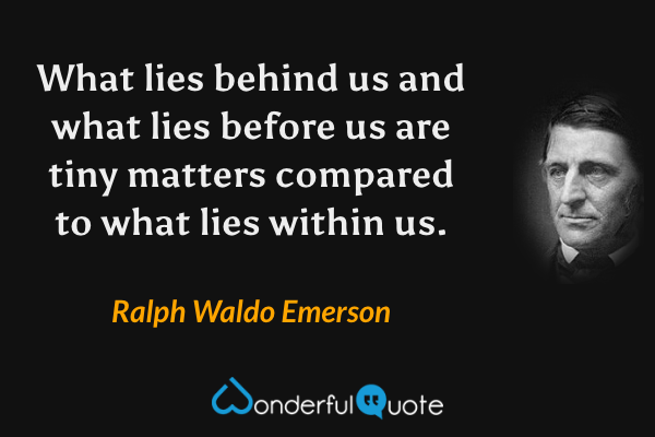 What lies behind us and what lies before us are tiny matters compared to what lies within us. - Ralph Waldo Emerson quote.