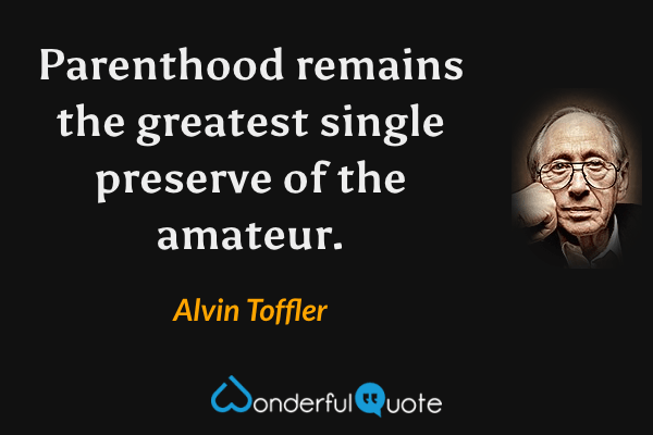 Parenthood remains the greatest single preserve of the amateur. - Alvin Toffler quote.