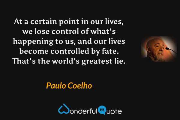 At a certain point in our lives, we lose control of what's happening to us, and our lives become controlled by fate. That's the world's greatest lie. - Paulo Coelho quote.