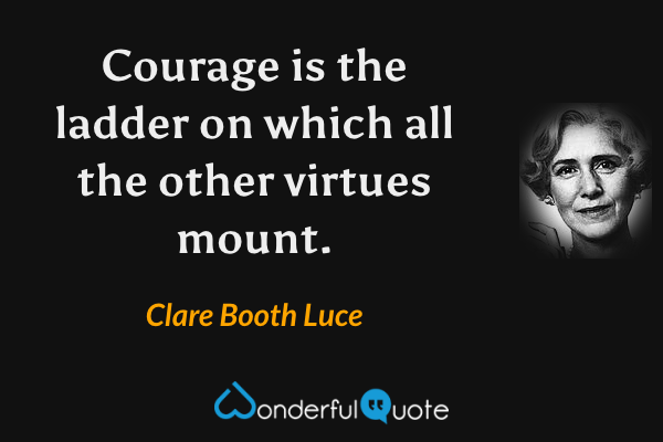 Courage is the ladder on which all the other virtues mount. - Clare Booth Luce quote.