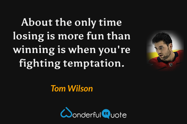 About the only time losing is more fun than winning is when you're fighting temptation. - Tom Wilson quote.
