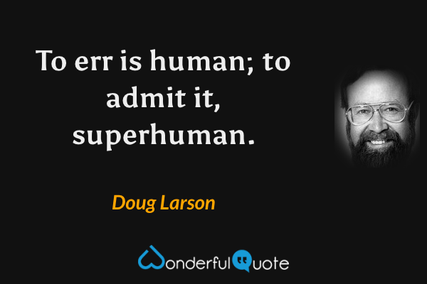 To err is human; to admit it, superhuman. - Doug Larson quote.