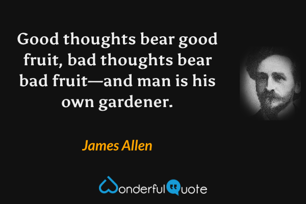 Good thoughts bear good fruit, bad thoughts bear bad fruit—and man is his own gardener. - James Allen quote.