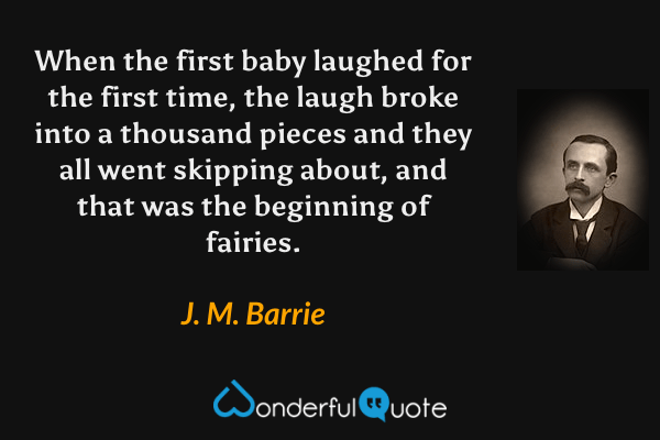When the first baby laughed for the first time, the laugh broke into a thousand pieces and they all went skipping about, and that was the beginning of fairies. - J. M. Barrie quote.
