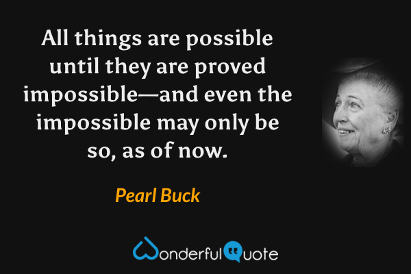 All things are possible until they are proved impossible—and even the impossible may only be so, as of now. - Pearl Buck quote.