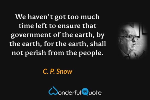 We haven't got too much time left to ensure that government of the earth, by the earth, for the earth, shall not perish from the people. - C. P. Snow quote.