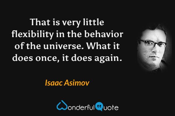 That is very little flexibility in the behavior of the universe. What it does once, it does again. - Isaac Asimov quote.