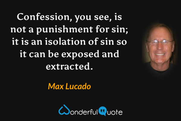 Confession, you see, is not a punishment for sin; it is an isolation of sin so it can be exposed and extracted. - Max Lucado quote.