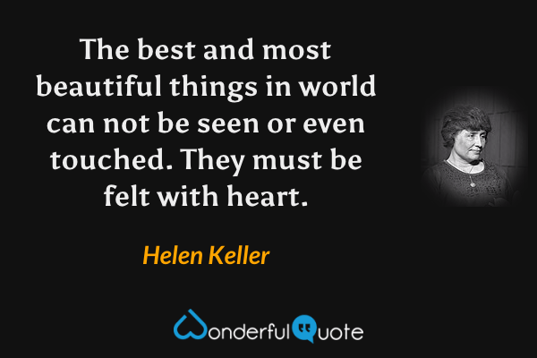 The best and most beautiful things in world can not be seen or even touched. They must be felt with heart. - Helen Keller quote.