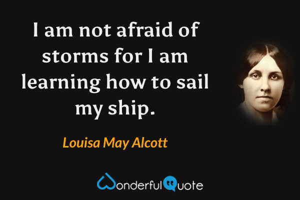 I am not afraid of storms for I am learning how to sail my ship. - Louisa May Alcott quote.