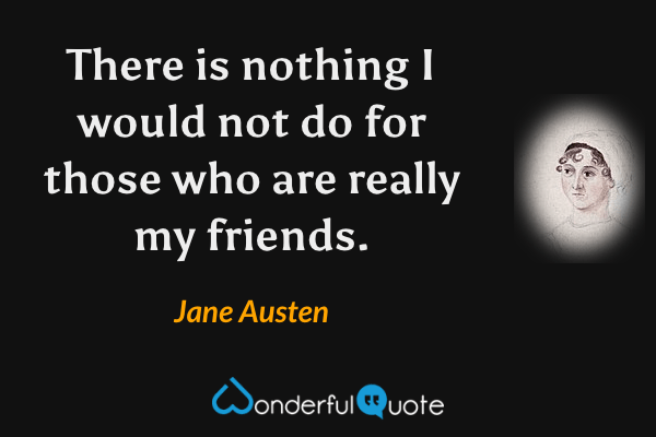 There is nothing I would not do for those who are really my friends. - Jane Austen quote.