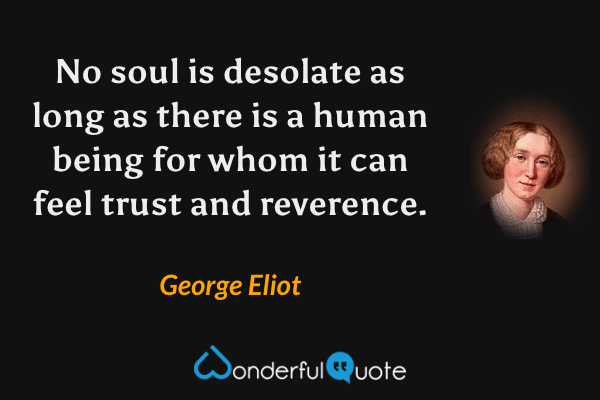 No soul is desolate as long as there is a human being for whom it can feel trust and reverence. - George Eliot quote.