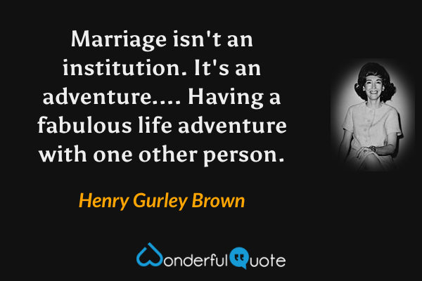 Marriage isn't an institution. It's an adventure.... Having a fabulous life adventure with one other person. - Henry Gurley Brown quote.