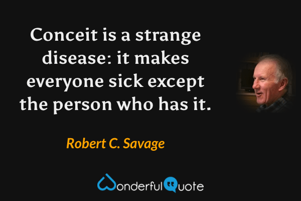 Conceit is a strange disease: it makes everyone sick except the person who has it. - Robert C. Savage quote.