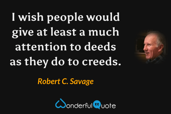 I wish people would give at least a much attention to deeds as they do to creeds. - Robert C. Savage quote.