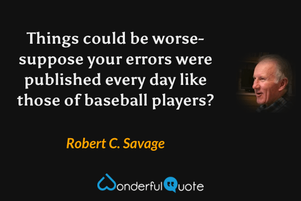 Things could be worse- suppose your errors were published every day like those of baseball players? - Robert C. Savage quote.