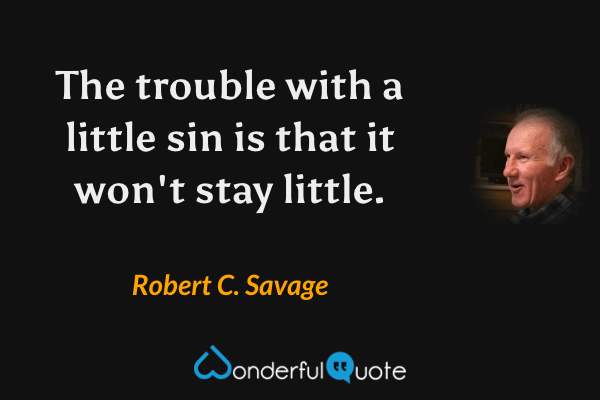 The trouble with a little sin is that it won't stay little. - Robert C. Savage quote.