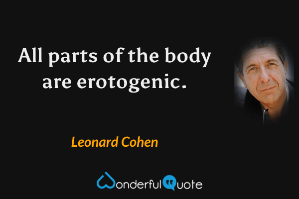 All parts of the body are erotogenic. - Leonard Cohen quote.