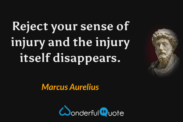 Reject your sense of injury and the injury itself disappears. - Marcus Aurelius quote.
