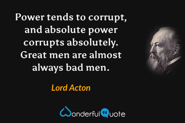 Power tends to corrupt, and absolute power corrupts absolutely. Great men are almost always bad men. - Lord Acton quote.
