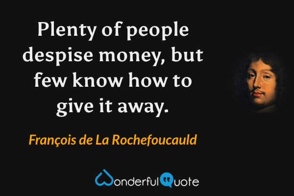 Plenty of people despise money, but few know how to give it away. - François de La Rochefoucauld quote.