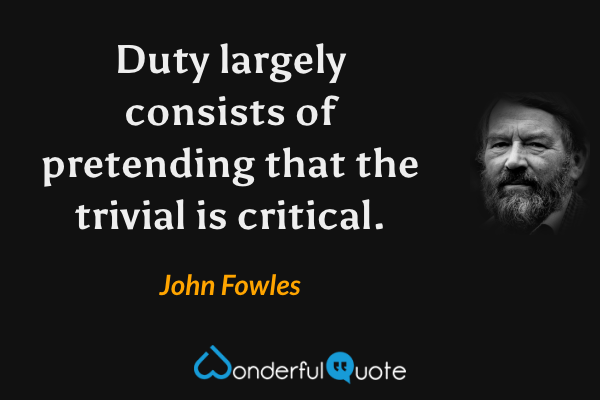 Duty largely consists of pretending that the trivial is critical. - John Fowles quote.