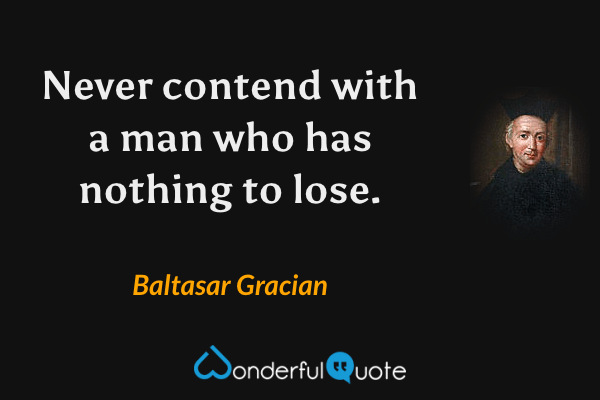 Never contend with a man who has nothing to lose. - Baltasar Gracian quote.
