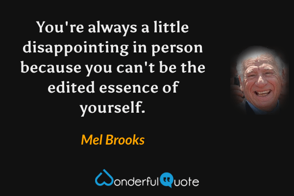 You're always a little disappointing in person because you can't be the edited essence of yourself. - Mel Brooks quote.