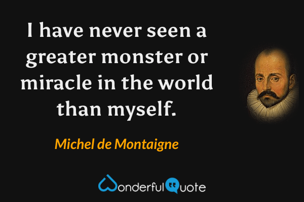 I have never seen a greater monster or miracle in the world than myself. - Michel de Montaigne quote.