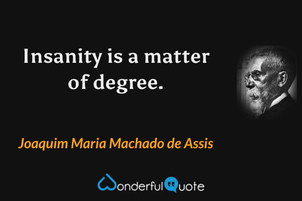 Insanity is a matter of degree. - Joaquim Maria Machado de Assis quote.