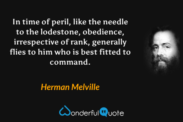 In time of peril, like the needle to the lodestone, obedience, irrespective of rank, generally flies to him who is best fitted to command. - Herman Melville quote.